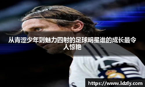 从青涩少年到魅力四射的足球明星谁的成长最令人惊艳
