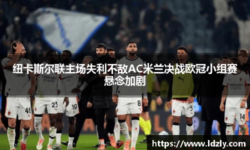 纽卡斯尔联主场失利不敌AC米兰决战欧冠小组赛悬念加剧